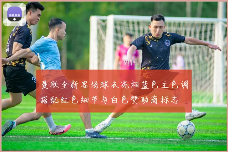 曼联全新客场球衣亮相蓝色主色调搭配红色细节与白色赞助商标志