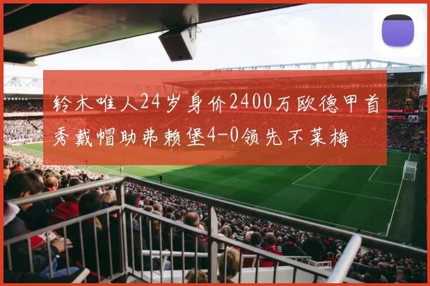 铃木唯人24岁身价2400万欧德甲首秀戴帽助弗赖堡4-0领先不莱梅