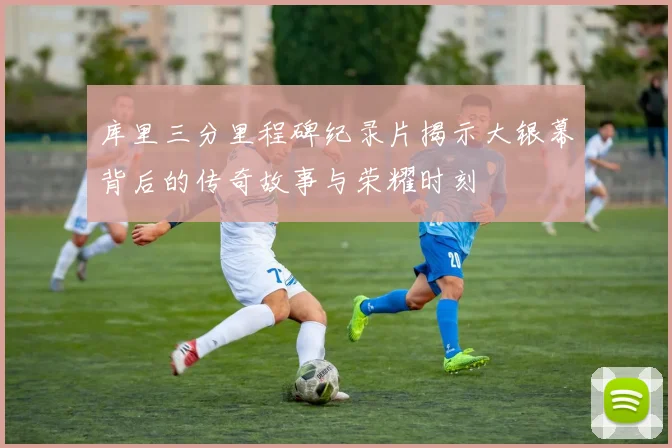 库里三分里程碑纪录片揭示大银幕背后的传奇故事与荣耀时刻