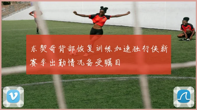 东契奇背部恢复训练加速独行侠新赛季出勤情况备受瞩目