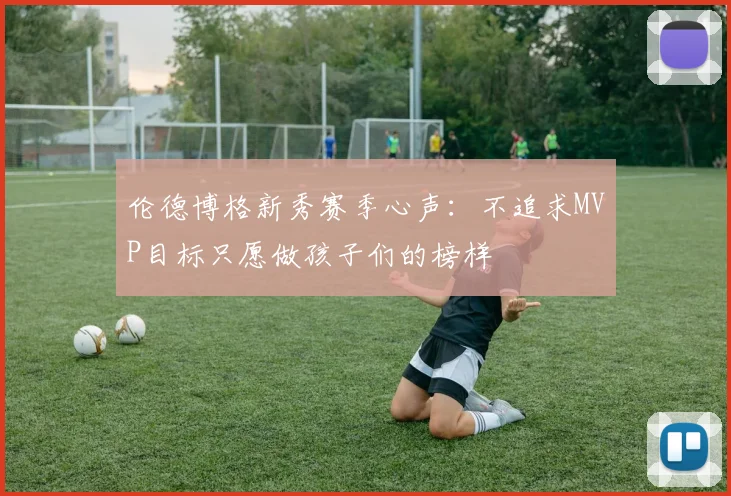 伦德博格新秀赛季心声：不追求MVP目标只愿做孩子们的榜样