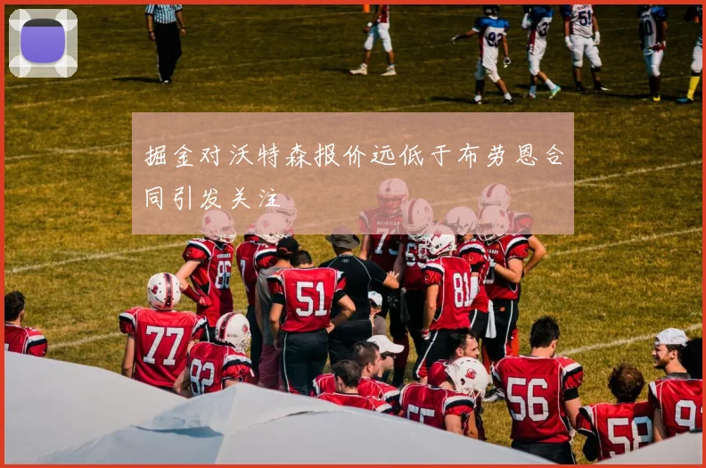 掘金对沃特森报价远低于布劳恩合同引发关注