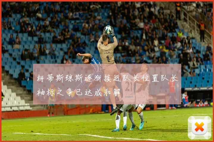 柯蒂斯琼斯逐渐接近队长位置队长袖标之争已达成和解