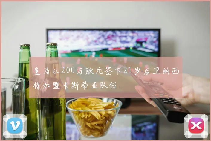 皇马以200万欧元签下21岁后卫纳西将加盟卡斯蒂亚队伍