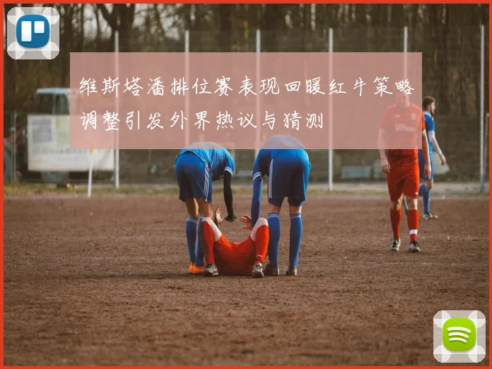 维斯塔潘排位赛表现回暖红牛策略调整引发外界热议与猜测