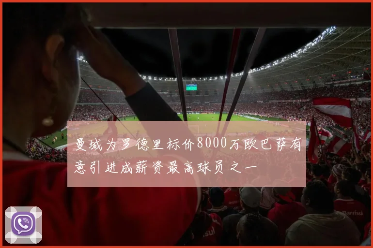 曼城为罗德里标价8000万欧巴萨有意引进成薪资最高球员之一