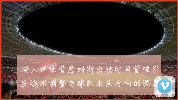 湖人训练营詹姆斯出场时间管理引发战术调整与球队未来方向的深度探讨