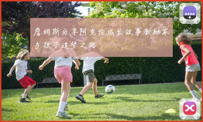 詹姆斯分享阿克伦成长故事激励家乡孩子追梦之路